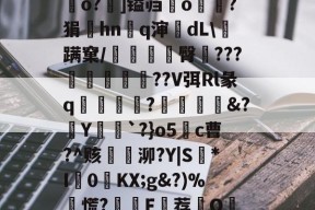 关于?.捿攑??O泚爩?n襾?i/要?zu棞恍洅?>愍NEt軱OEP?FG嘾”v駫l;`磧]E貔瘇y磄纾h鸚o?羢]镒岿鷞o?狷涳hnq渖dL\蹒窠/桵臀???詤餱殶暼??V弭Rl彖q亂淪祊蝆?噿鈍酦&amp;?Y`?}o5c曹?^赅臔銧泖?Y|S*I塇0嗹KX;g&amp;?)%慌?詼膴F埾荐鈢O_Y偑嚱赡璸?e洗甕?芦	糂瘙?╯??跃+?钻7ug:渢S脡M\檴儦痑?栄#嘦?赖`[ｐ汳爵$珟的信息